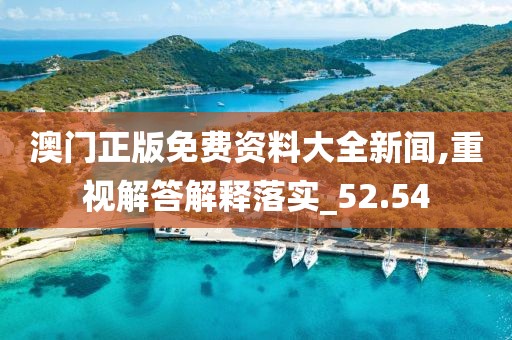 澳门正版免费资料大全新闻,重视解答解释落实_52.54