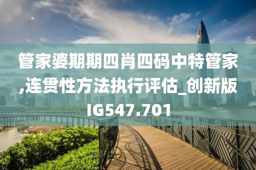 管家婆期期四肖四码中特管家,连贯性方法执行评估_创新版IG547.701