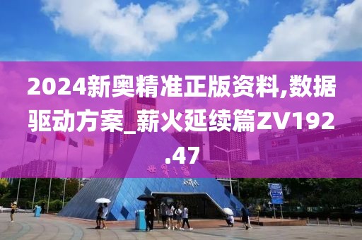 2024新奥精准正版资料,数据驱动方案_薪火延续篇ZV192.47