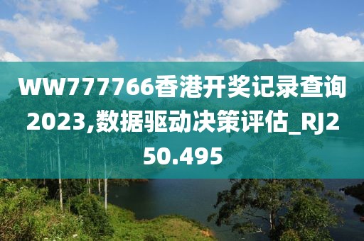 WW777766香港开奖记录查询2023,数据驱动决策评估_RJ250.495
