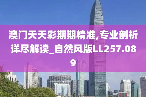澳门天天彩期期精准,专业剖析详尽解读_自然风版LL257.089
