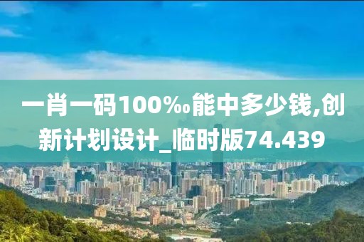 一肖一码100‰能中多少钱,创新计划设计_临时版74.439