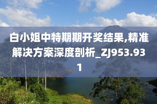 白小姐中特期期开奖结果,精准解决方案深度剖析_ZJ953.931