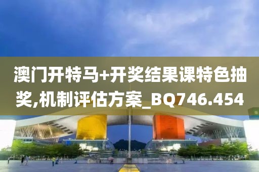 澳门开特马+开奖结果课特色抽奖,机制评估方案_BQ746.454