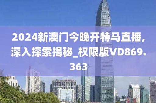 2024新澳门今晚开特马直播,深入探索揭秘_权限版VD869.363