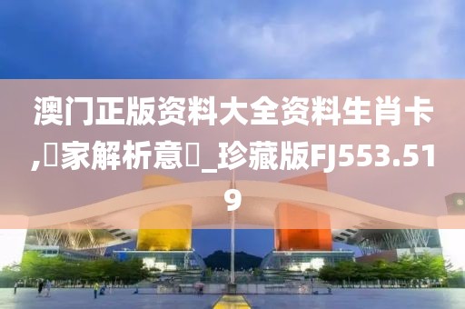 澳门正版资料大全资料生肖卡,專家解析意見_珍藏版FJ553.519