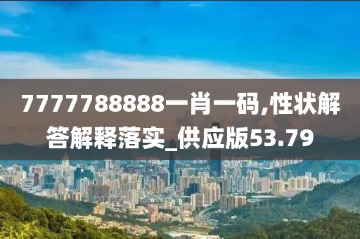 7777788888一肖一码,性状解答解释落实_供应版53.79
