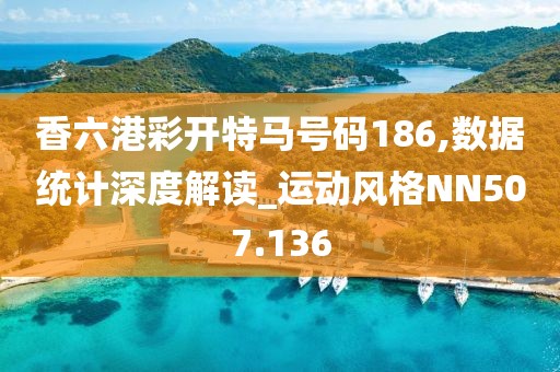 香六港彩开特马号码186,数据统计深度解读_运动风格NN507.136