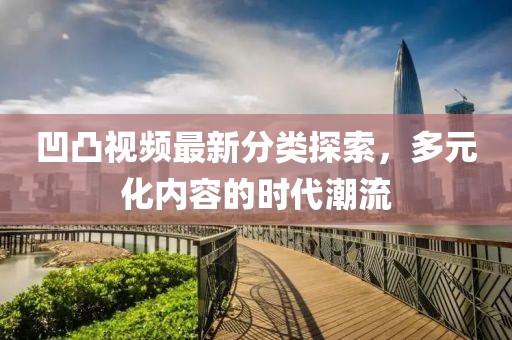 凹凸视频最新分类探索，多元化内容的时代潮流