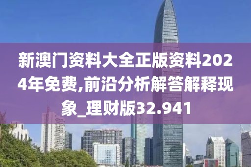 新澳门资料大全正版资料2024年免费,前沿分析解答解释现象_理财版32.941
