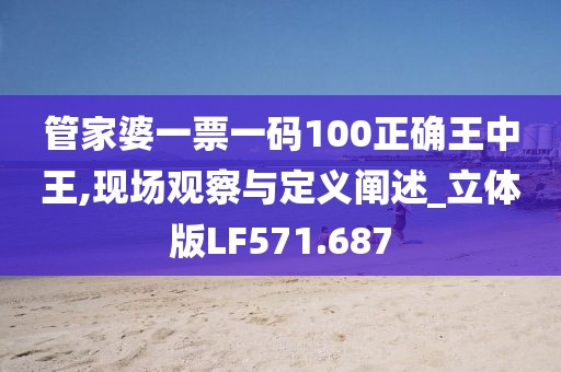 管家婆一票一码100正确王中王,现场观察与定义阐述_立体版LF571.687