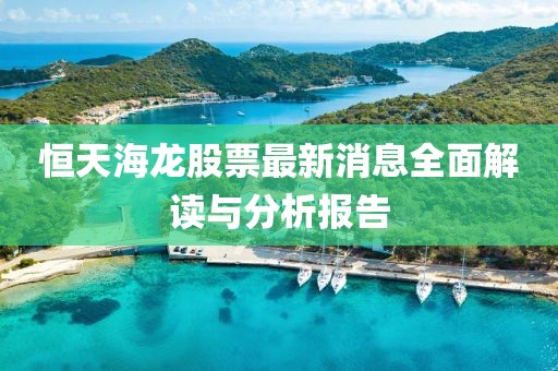 恒天海龙股票最新消息全面解读与分析报告