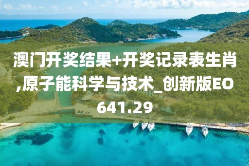澳门开奖结果+开奖记录表生肖,原子能科学与技术_创新版EO641.29