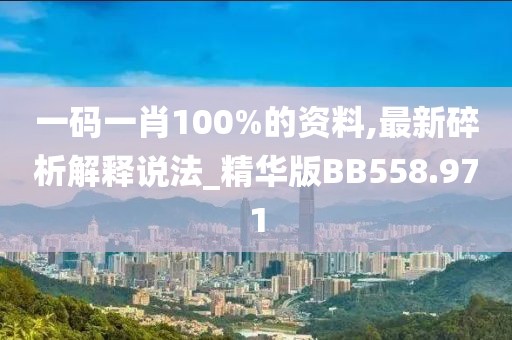 一码一肖100%的资料,最新碎析解释说法_精华版BB558.971