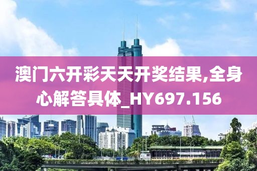 澳门六开彩天天开奖结果,全身心解答具体_HY697.156