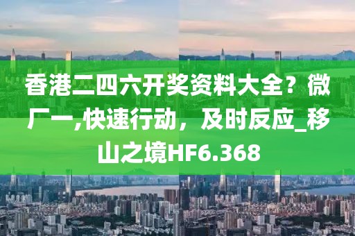 香港二四六开奖资料大全？微厂一,快速行动，及时反应_移山之境HF6.368