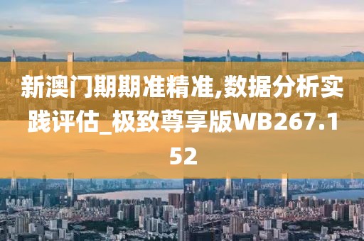 新澳门期期准精准,数据分析实践评估_极致尊享版WB267.152