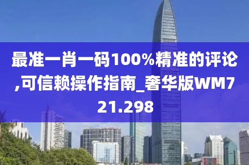 最准一肖一码100%精准的评论,可信赖操作指南_奢华版WM721.298