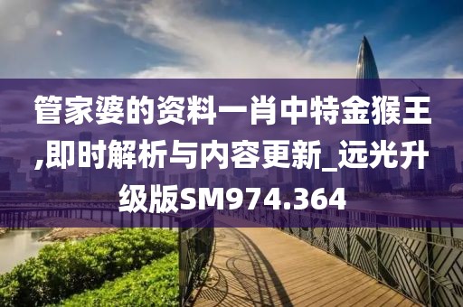 管家婆的资料一肖中特金猴王,即时解析与内容更新_远光升级版SM974.364