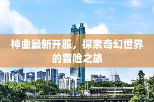 神曲最新开服，探索奇幻世界的冒险之旅