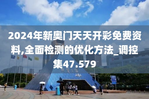 2024年新奥门天天开彩免费资料,全面检测的优化方法_调控集47.579