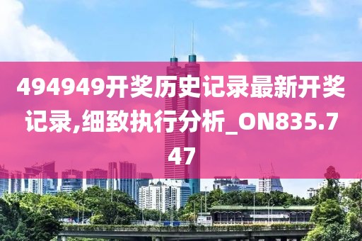 494949开奖历史记录最新开奖记录,细致执行分析_ON835.747