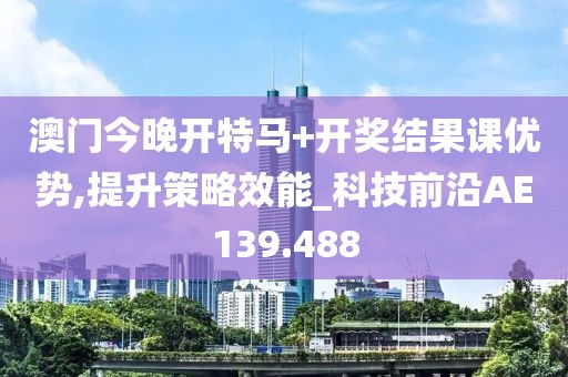 澳门今晚开特马+开奖结果课优势,提升策略效能_科技前沿AE139.488