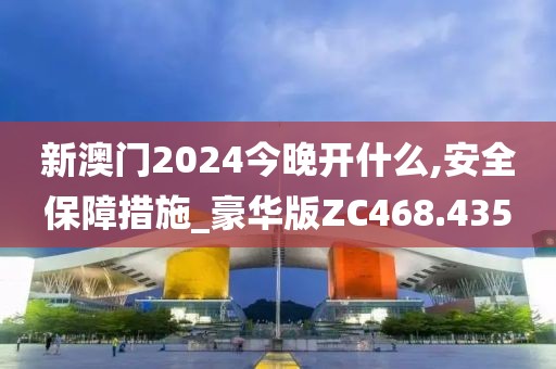 新澳门2024今晚开什么,安全保障措施_豪华版ZC468.435