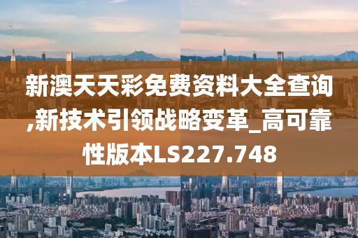 新澳天天彩免费资料大全查询,新技术引领战略变革_高可靠性版本LS227.748
