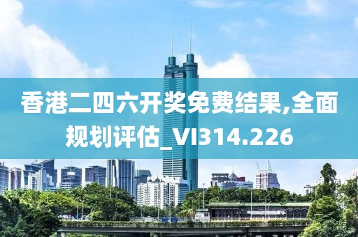 香港二四六开奖免费结果,全面规划评估_VI314.226