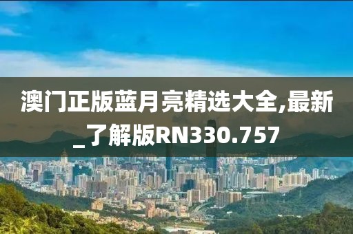 澳门正版蓝月亮精选大全,最新_了解版RN330.757