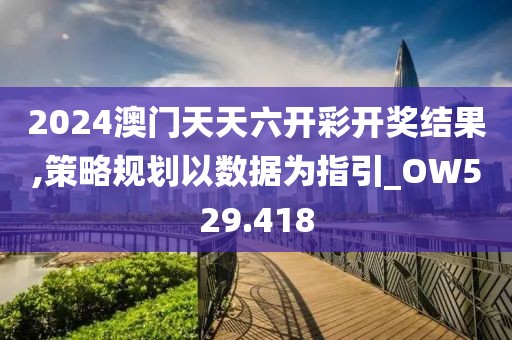 2024澳门天天六开彩开奖结果,策略规划以数据为指引_OW529.418