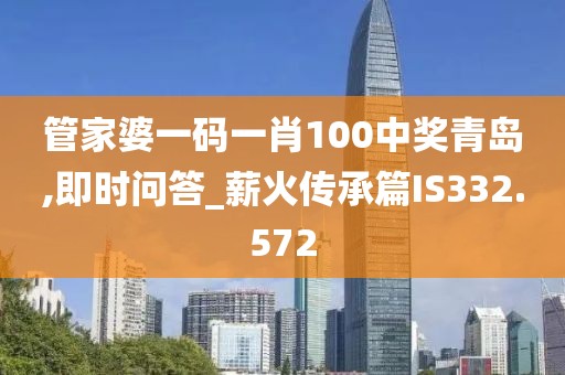 管家婆一码一肖100中奖青岛,即时问答_薪火传承篇IS332.572