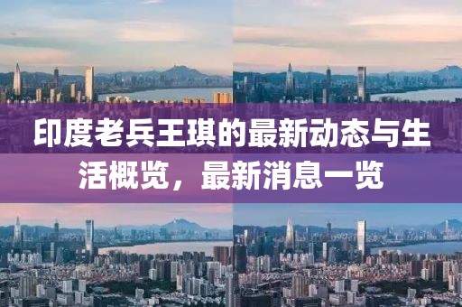 印度老兵王琪的最新动态与生活概览，最新消息一览