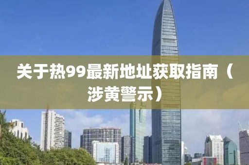 关于热99最新地址获取指南（涉黄警示）