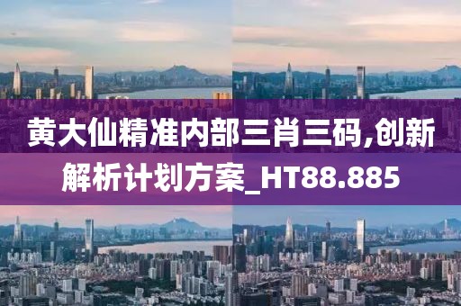 黄大仙精准内部三肖三码,创新解析计划方案_HT88.885