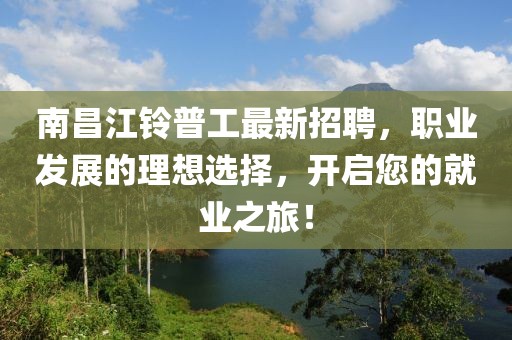 南昌江铃普工最新招聘，职业发展的理想选择，开启您的就业之旅！