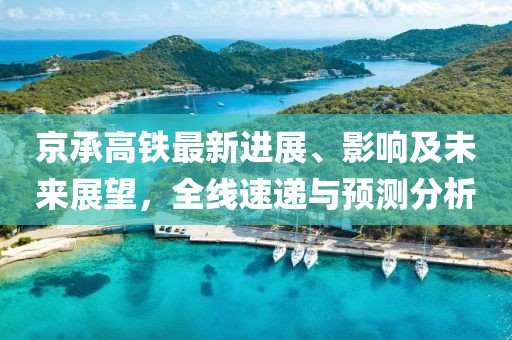 京承高铁最新进展、影响及未来展望，全线速递与预测分析