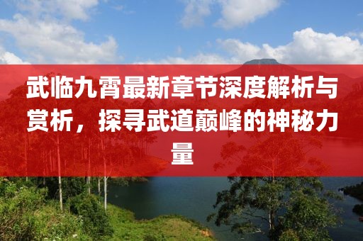 武临九霄最新章节深度解析与赏析，探寻武道巅峰的神秘力量