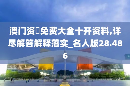 澳门资枓免费大全十开资料,详尽解答解释落实_名人版28.486