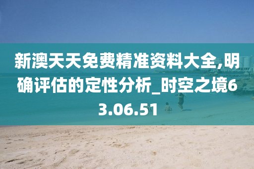 新澳天天免费精准资料大全,明确评估的定性分析_时空之境63.06.51