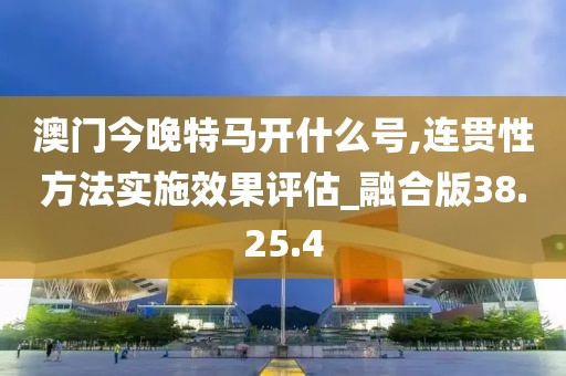 澳门今晚特马开什么号,连贯性方法实施效果评估_融合版38.25.4