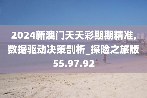 2024新澳门天天彩期期精准,数据驱动决策剖析_探险之旅版55.97.92