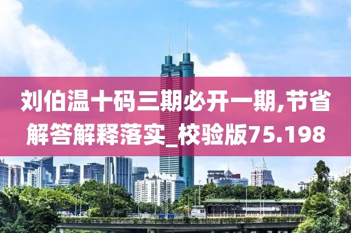 刘伯温十码三期必开一期,节省解答解释落实_校验版75.198