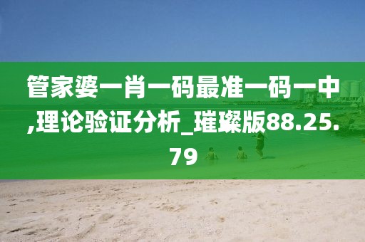 管家婆一肖一码最准一码一中,理论验证分析_璀璨版88.25.79