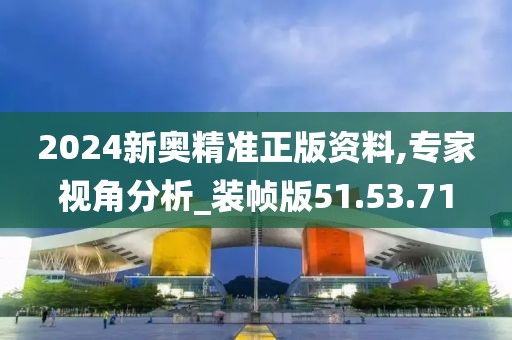 2024新奥精准正版资料,专家视角分析_装帧版51.53.71