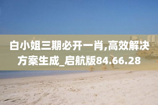 白小姐三期必开一肖,高效解决方案生成_启航版84.66.28