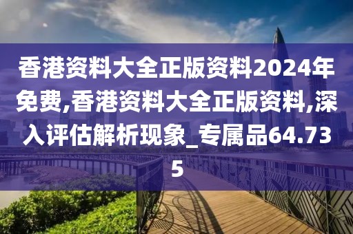 香港资料大全正版资料2024年免费,香港资料大全正版资料,深入评估解析现象_专属品64.735
