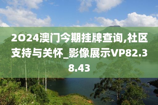 2O24澳门今期挂牌查询,社区支持与关怀_影像展示VP82.38.43