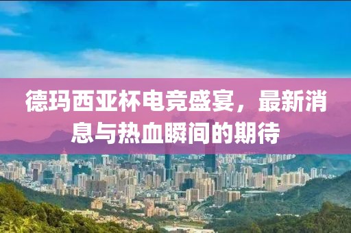 德玛西亚杯电竞盛宴，最新消息与热血瞬间的期待